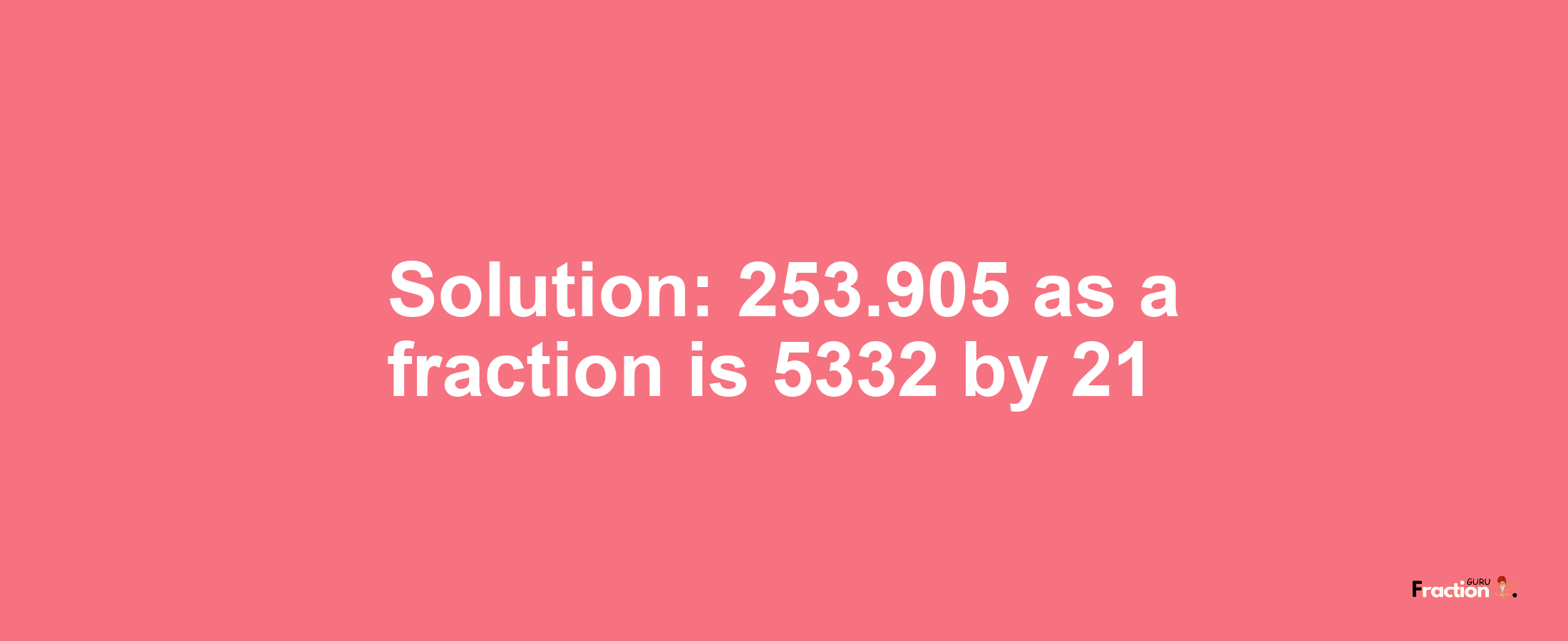Solution:253.905 as a fraction is 5332/21